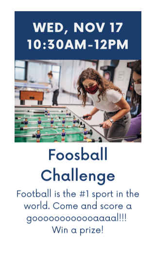 Wednesday, November 17th. 10:30am-12pm. Foosball Challenge. Football is the #1 sport in the world. Come and score a goal! Win a prize!